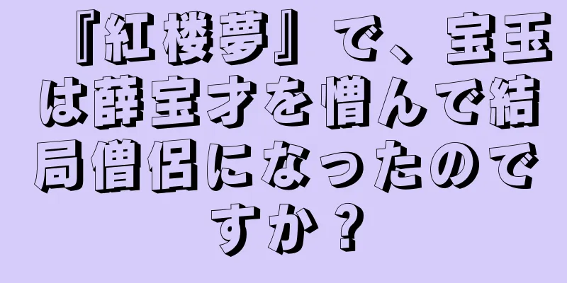 『紅楼夢』で、宝玉は薛宝才を憎んで結局僧侶になったのですか？