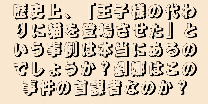 歴史上、「王子様の代わりに猫を登場させた」という事例は本当にあるのでしょうか？劉娜はこの事件の首謀者なのか？