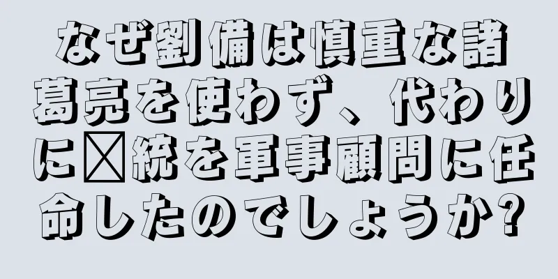 なぜ劉備は慎重な諸葛亮を使わず、代わりに龐統を軍事顧問に任命したのでしょうか?