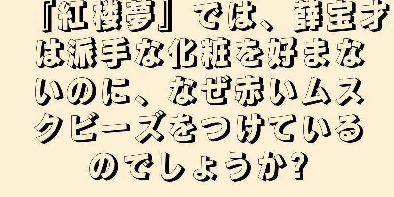 『紅楼夢』では、薛宝才は派手な化粧を好まないのに、なぜ赤いムスクビーズをつけているのでしょうか?