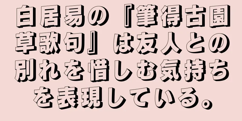 白居易の『筆得古園草歌句』は友人との別れを惜しむ気持ちを表現している。