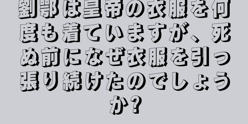 劉鄂は皇帝の衣服を何度も着ていますが、死ぬ前になぜ衣服を引っ張り続けたのでしょうか?
