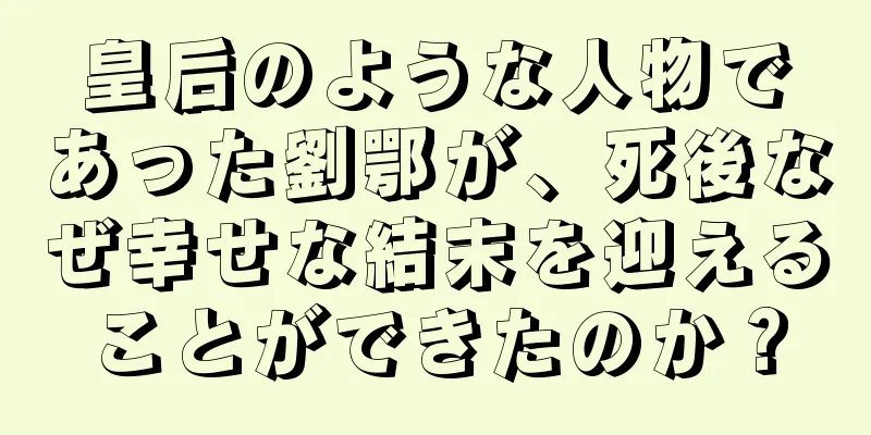皇后のような人物であった劉鄂が、死後なぜ幸せな結末を迎えることができたのか？