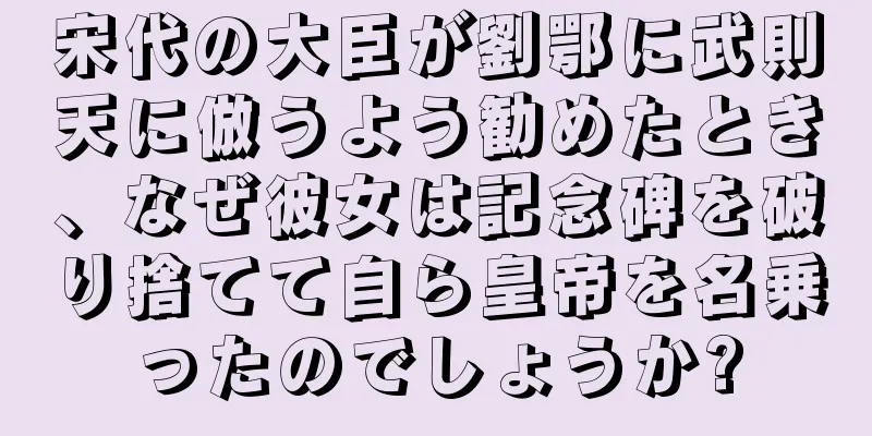 宋代の大臣が劉鄂に武則天に倣うよう勧めたとき、なぜ彼女は記念碑を破り捨てて自ら皇帝を名乗ったのでしょうか?