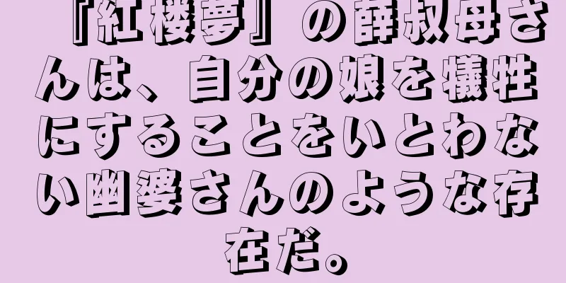 『紅楼夢』の薛叔母さんは、自分の娘を犠牲にすることをいとわない幽婆さんのような存在だ。