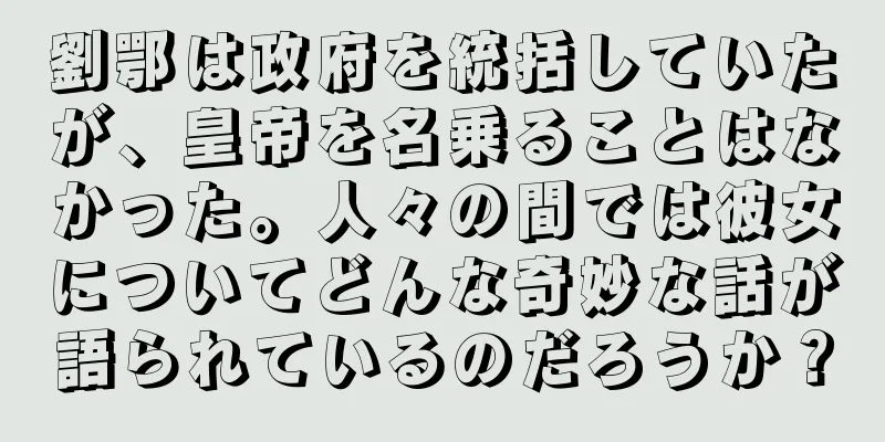 劉鄂は政府を統括していたが、皇帝を名乗ることはなかった。人々の間では彼女についてどんな奇妙な話が語られているのだろうか？