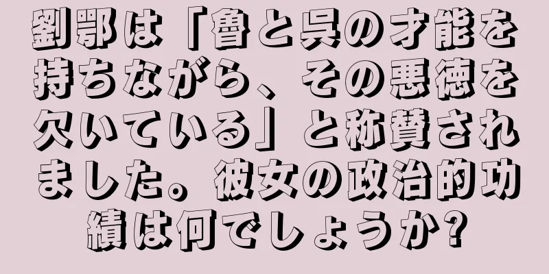 劉鄂は「魯と呉の才能を持ちながら、その悪徳を欠いている」と称賛されました。彼女の政治的功績は何でしょうか?