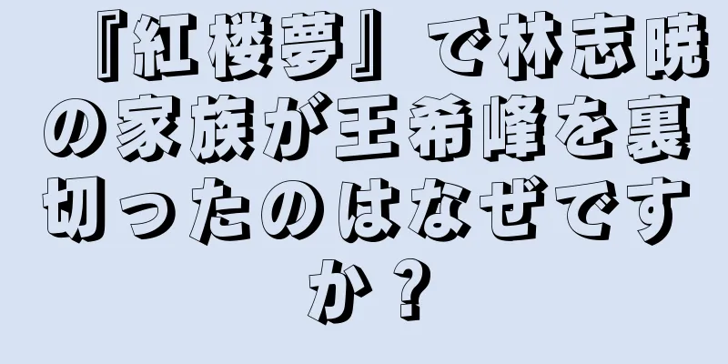 『紅楼夢』で林志暁の家族が王希峰を裏切ったのはなぜですか？