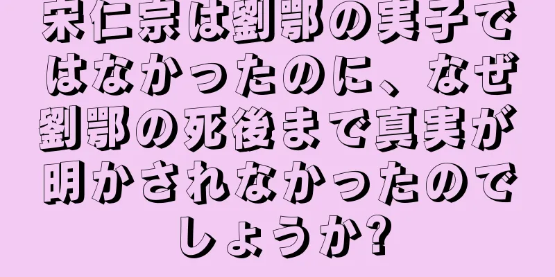 宋仁宗は劉鄂の実子ではなかったのに、なぜ劉鄂の死後まで真実が明かされなかったのでしょうか?