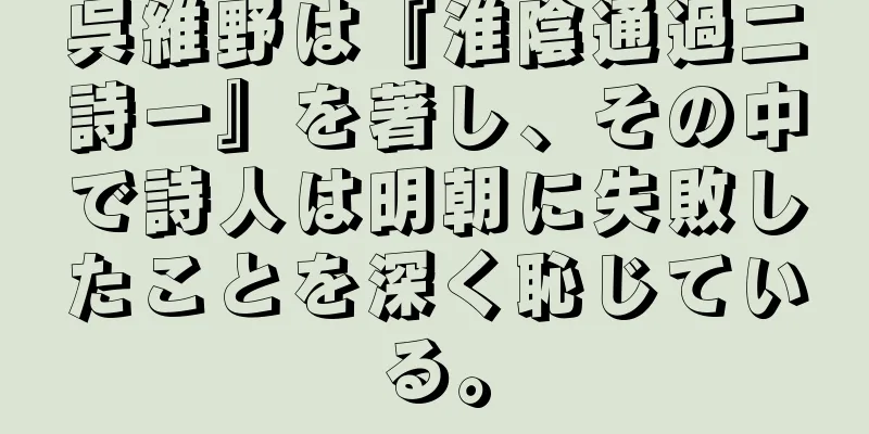 呉維野は『淮陰通過二詩一』を著し、その中で詩人は明朝に失敗したことを深く恥じている。