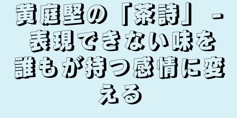 黄庭堅の「茶詩」 - 表現できない味を誰もが持つ感情に変える