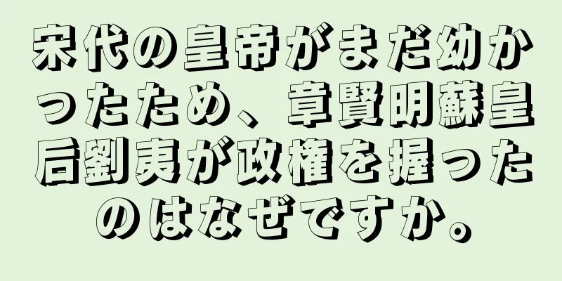 宋代の皇帝がまだ幼かったため、章賢明蘇皇后劉夷が政権を握ったのはなぜですか。