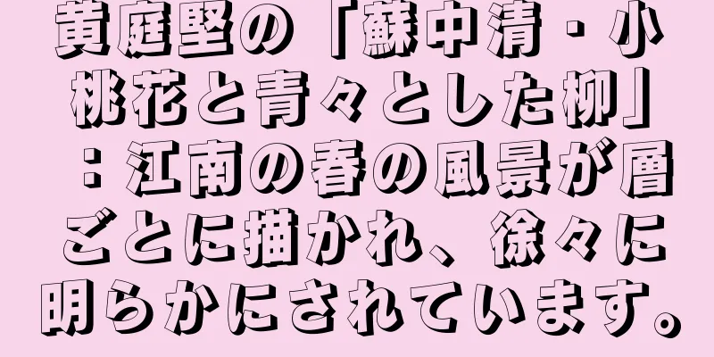 黄庭堅の「蘇中清・小桃花と青々とした柳」：江南の春の風景が層ごとに描かれ、徐々に明らかにされています。