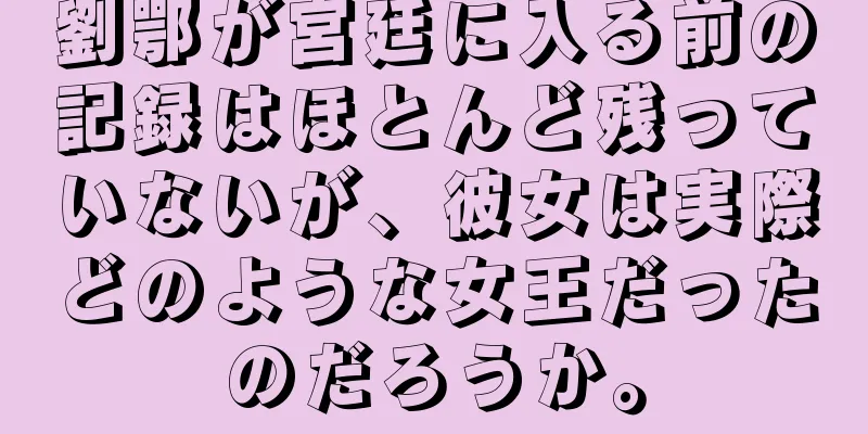 劉鄂が宮廷に入る前の記録はほとんど残っていないが、彼女は実際どのような女王だったのだろうか。
