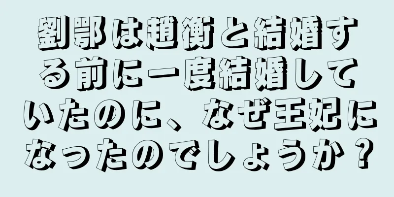 劉鄂は趙衡と結婚する前に一度結婚していたのに、なぜ王妃になったのでしょうか？