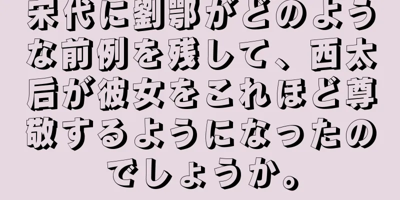 宋代に劉鄂がどのような前例を残して、西太后が彼女をこれほど尊敬するようになったのでしょうか。