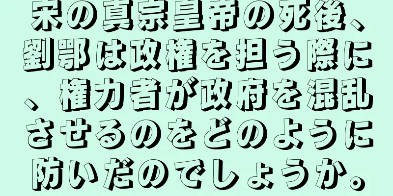 宋の真宗皇帝の死後、劉鄂は政権を担う際に、権力者が政府を混乱させるのをどのように防いだのでしょうか。