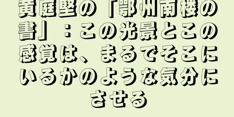 黄庭堅の「鄂州南楼の書」：この光景とこの感覚は、まるでそこにいるかのような気分にさせる