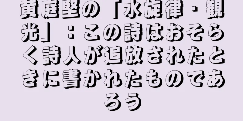 黄庭堅の「水旋律・観光」：この詩はおそらく詩人が追放されたときに書かれたものであろう