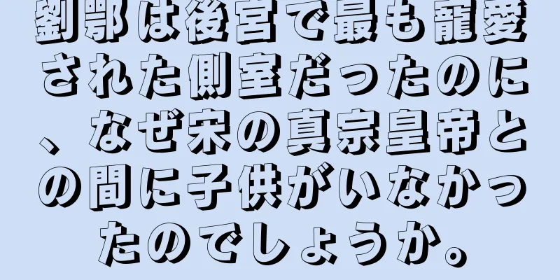 劉鄂は後宮で最も寵愛された側室だったのに、なぜ宋の真宗皇帝との間に子供がいなかったのでしょうか。
