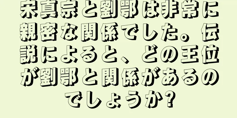 宋真宗と劉鄂は非常に親密な関係でした。伝説によると、どの王位が劉鄂と関係があるのでしょうか?