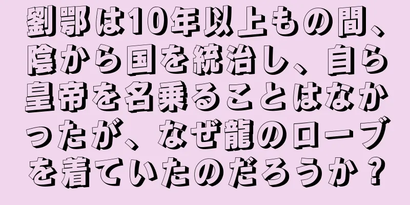 劉鄂は10年以上もの間、陰から国を統治し、自ら皇帝を名乗ることはなかったが、なぜ龍のローブを着ていたのだろうか？