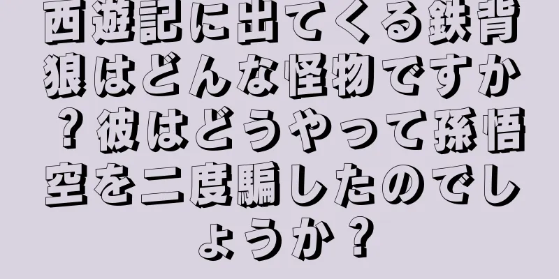 西遊記に出てくる鉄背狼はどんな怪物ですか？彼はどうやって孫悟空を二度騙したのでしょうか？