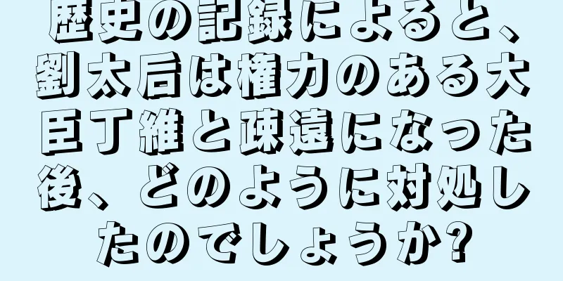 歴史の記録によると、劉太后は権力のある大臣丁維と疎遠になった後、どのように対処したのでしょうか?
