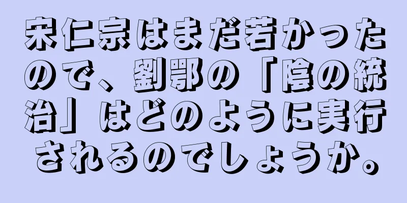 宋仁宗はまだ若かったので、劉鄂の「陰の統治」はどのように実行されるのでしょうか。