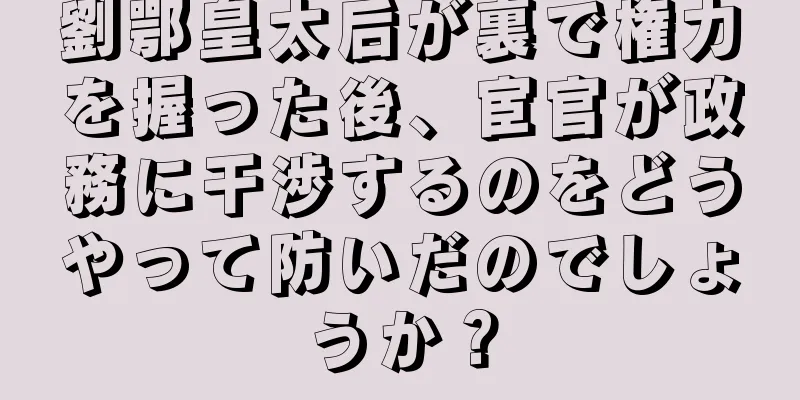 劉鄂皇太后が裏で権力を握った後、宦官が政務に干渉するのをどうやって防いだのでしょうか？