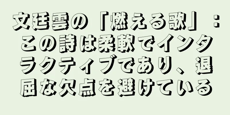 文廷雲の「燃える歌」：この詩は柔軟でインタラクティブであり、退屈な欠点を避けている