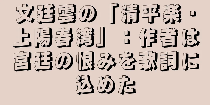 文廷雲の「清平楽・上陽春湾」：作者は宮廷の恨みを歌詞に込めた