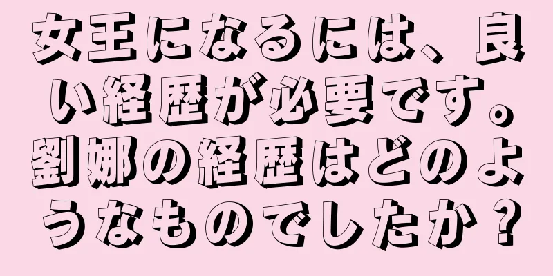 女王になるには、良い経歴が必要です。劉娜の経歴はどのようなものでしたか？