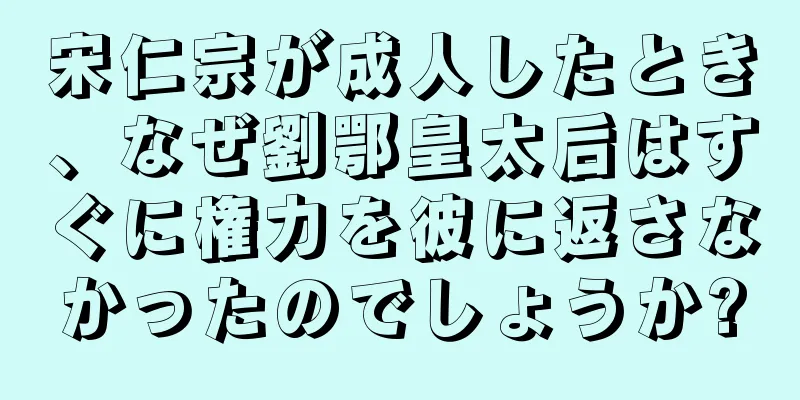 宋仁宗が成人したとき、なぜ劉鄂皇太后はすぐに権力を彼に返さなかったのでしょうか?