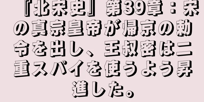 『北宋史』第39章：宋の真宗皇帝が帰京の勅令を出し、王叔密は二重スパイを使うよう昇進した。