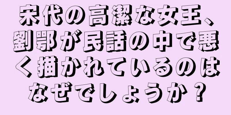 宋代の高潔な女王、劉鄂が民話の中で悪く描かれているのはなぜでしょうか？
