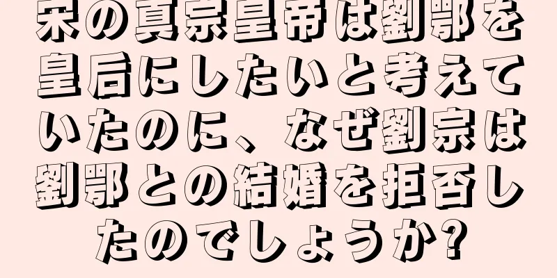 宋の真宗皇帝は劉鄂を皇后にしたいと考えていたのに、なぜ劉宗は劉鄂との結婚を拒否したのでしょうか?