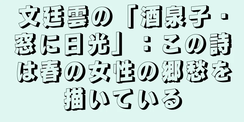 文廷雲の「酒泉子・窓に日光」：この詩は春の女性の郷愁を描いている