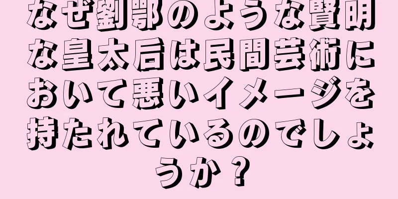 なぜ劉鄂のような賢明な皇太后は民間芸術において悪いイメージを持たれているのでしょうか？