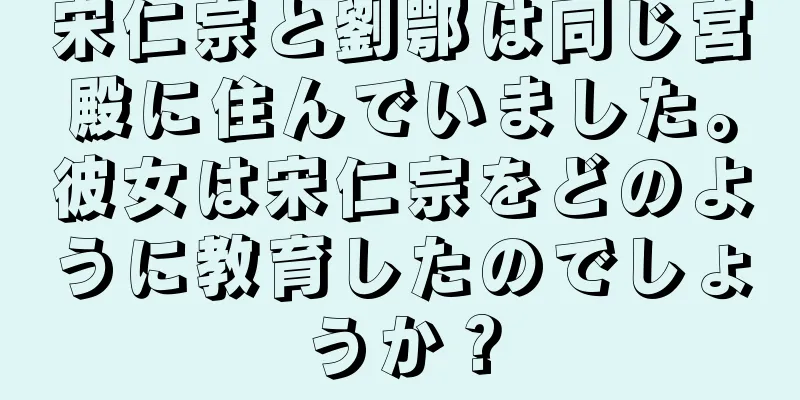宋仁宗と劉鄂は同じ宮殿に住んでいました。彼女は宋仁宗をどのように教育したのでしょうか？