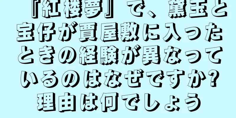 『紅楼夢』で、黛玉と宝仔が賈屋敷に入ったときの経験が異なっているのはなぜですか?理由は何でしょう