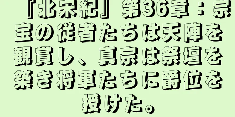 『北宋紀』第36章：宗宝の従者たちは天陣を観賞し、真宗は祭壇を築き将軍たちに爵位を授けた。