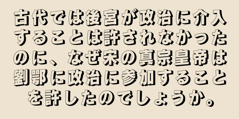 古代では後宮が政治に介入することは許されなかったのに、なぜ宋の真宗皇帝は劉鄂に政治に参加することを許したのでしょうか。
