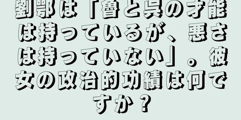 劉鄂は「魯と呉の才能は持っているが、悪さは持っていない」。彼女の政治的功績は何ですか？