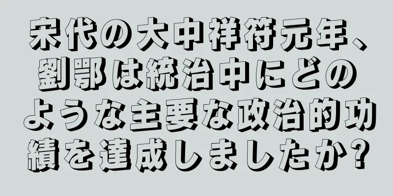 宋代の大中祥符元年、劉鄂は統治中にどのような主要な政治的功績を達成しましたか?
