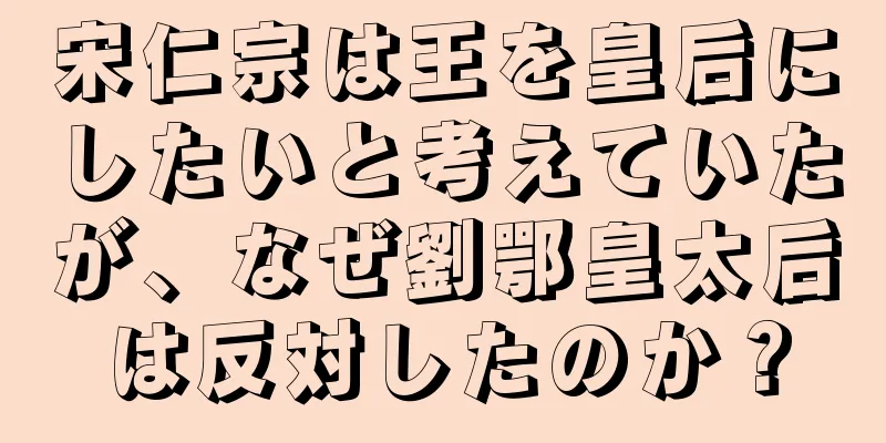 宋仁宗は王を皇后にしたいと考えていたが、なぜ劉鄂皇太后は反対したのか？
