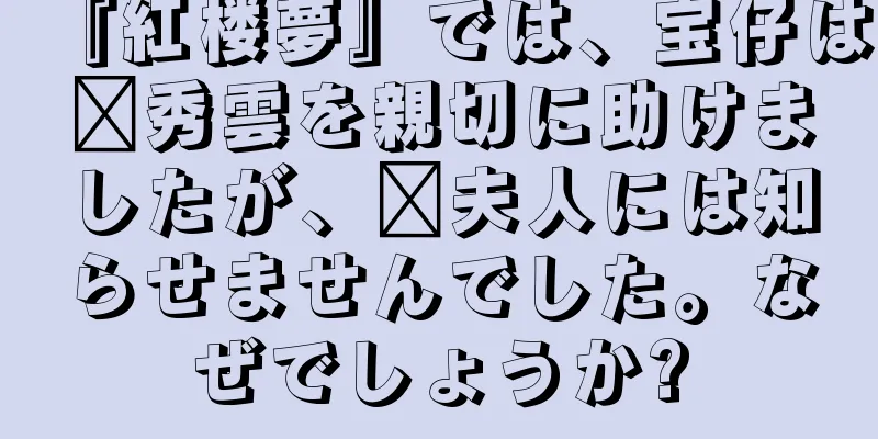 『紅楼夢』では、宝仔は邢秀雲を親切に助けましたが、邢夫人には知らせませんでした。なぜでしょうか?