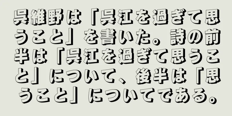 呉維野は「呉江を過ぎて思うこと」を書いた。詩の前半は「呉江を過ぎて思うこと」について、後半は「思うこと」についてである。