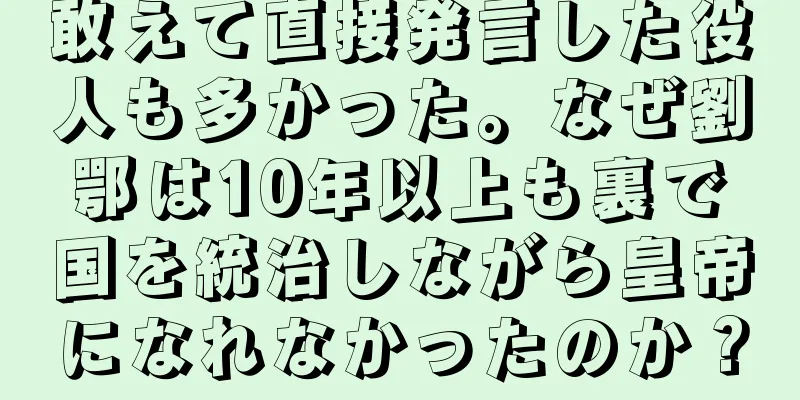 敢えて直接発言した役人も多かった。なぜ劉鄂は10年以上も裏で国を統治しながら皇帝になれなかったのか？