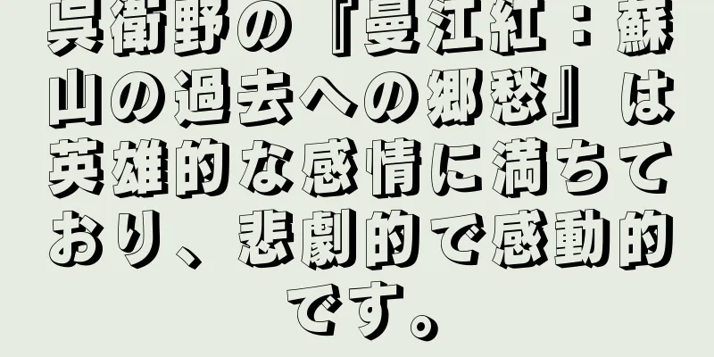 呉衛野の『曼江紅：蘇山の過去への郷愁』は英雄的な感情に満ちており、悲劇的で感動的です。